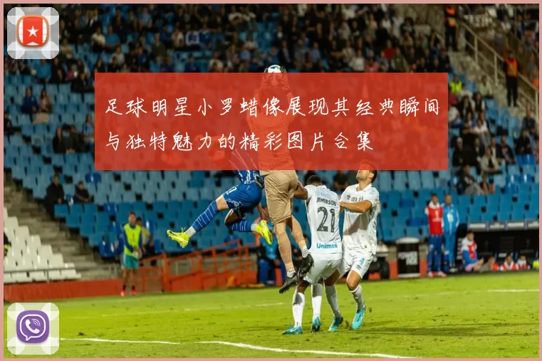 足球明星小罗蜡像展现其经典瞬间与独特魅力的精彩图片合集