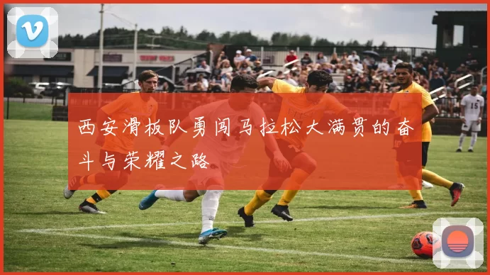 西安滑板队勇闯马拉松大满贯的奋斗与荣耀之路