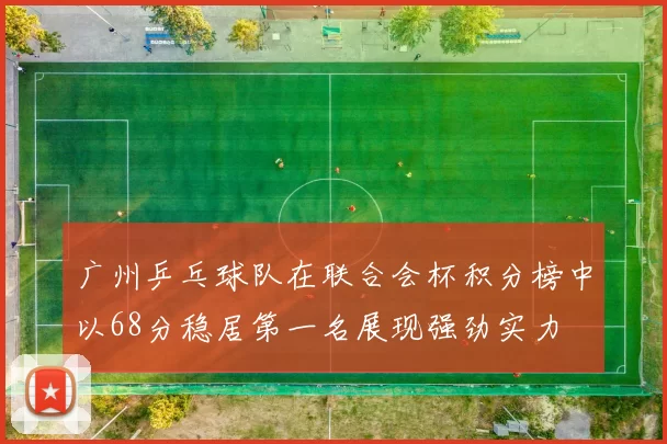 广州乒乓球队在联合会杯积分榜中以68分稳居第一名展现强劲实力
