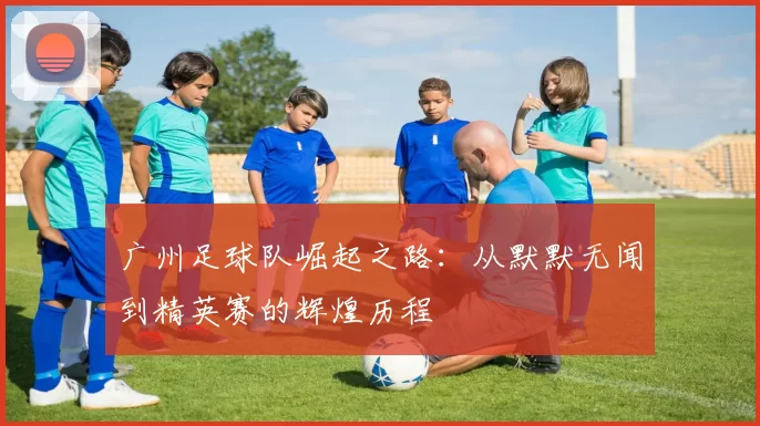 广州足球队崛起之路：从默默无闻到精英赛的辉煌历程