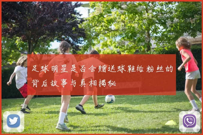 足球明星是否会赠送球鞋给粉丝的背后故事与真相揭秘