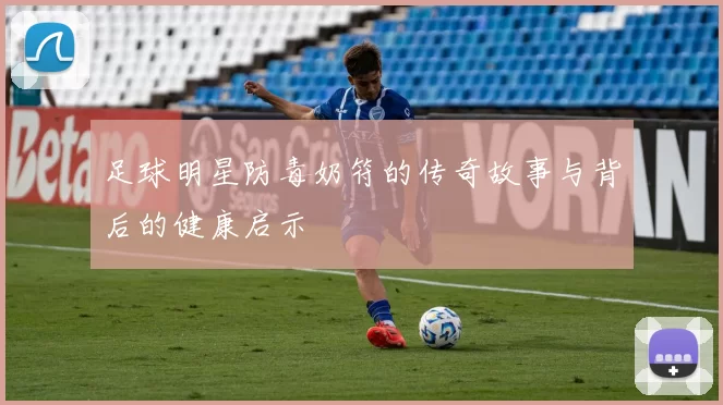 足球明星防毒奶符的传奇故事与背后的健康启示