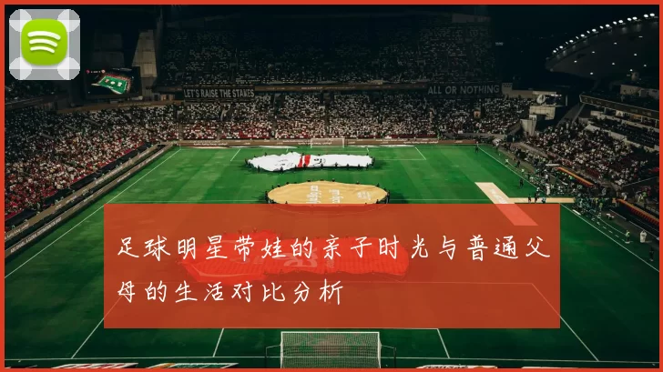 足球明星带娃的亲子时光与普通父母的生活对比分析