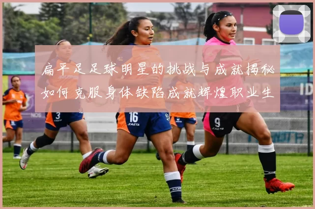 扁平足足球明星的挑战与成就揭秘如何克服身体缺陷成就辉煌职业生涯