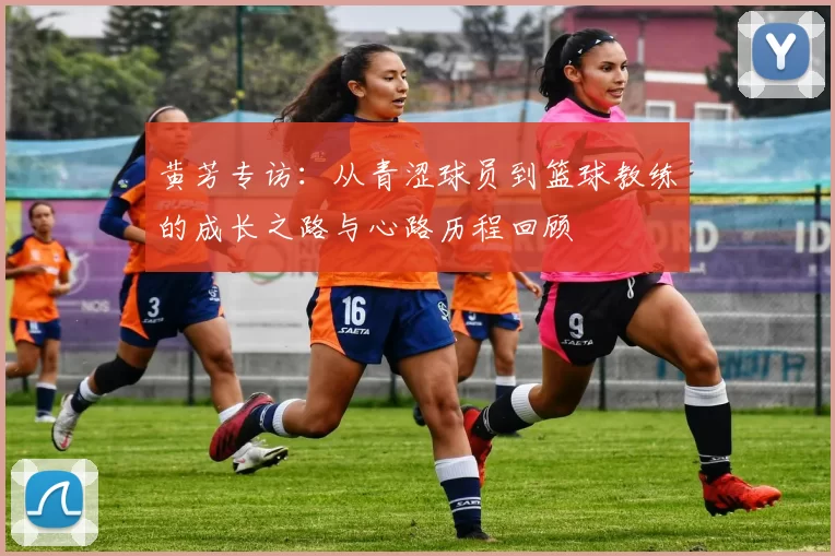 黄芳专访：从青涩球员到篮球教练的成长之路与心路历程回顾