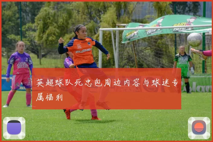 英超球队死忠包周边内容与球迷专属福利