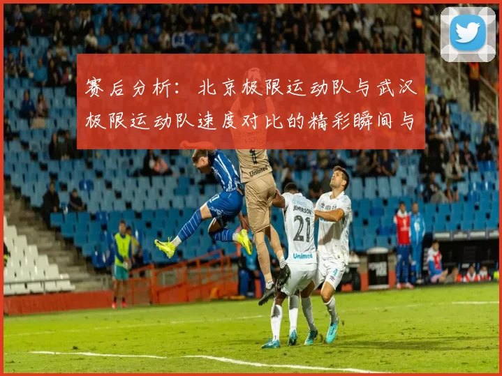 赛后分析：北京极限运动队与武汉极限运动队速度对比的精彩瞬间与启示