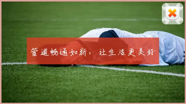 管道畅通如新，让生活更美好