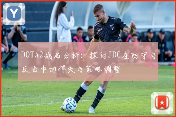 DOTA2战局分析：探讨JDG在防守与反击中的得失与策略调整