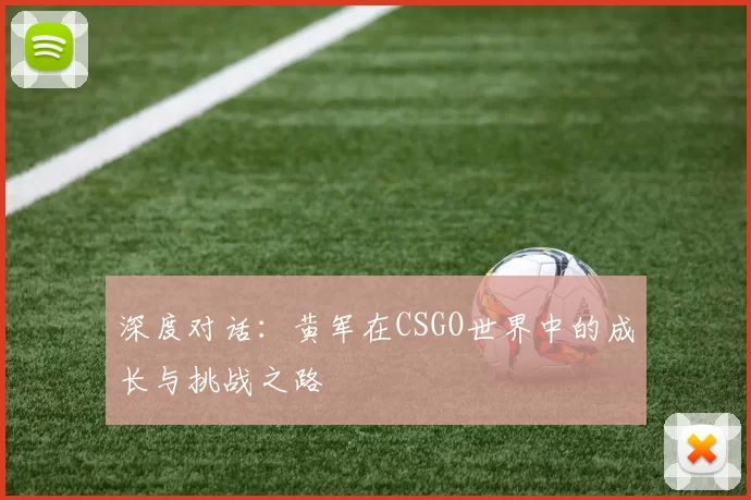 深度对话：黄军在CSGO世界中的成长与挑战之路