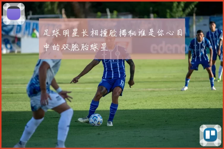 足球明星长相撞脸揭秘谁是你心目中的双胞胎球星