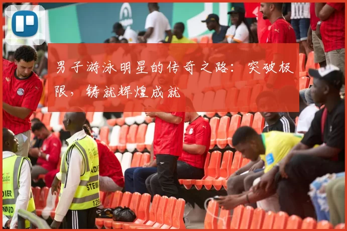 男子游泳明星的传奇之路：突破极限，铸就辉煌成就