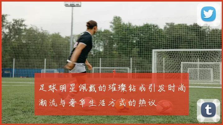 足球明星佩戴的璀璨钻戒引发时尚潮流与奢华生活方式的热议