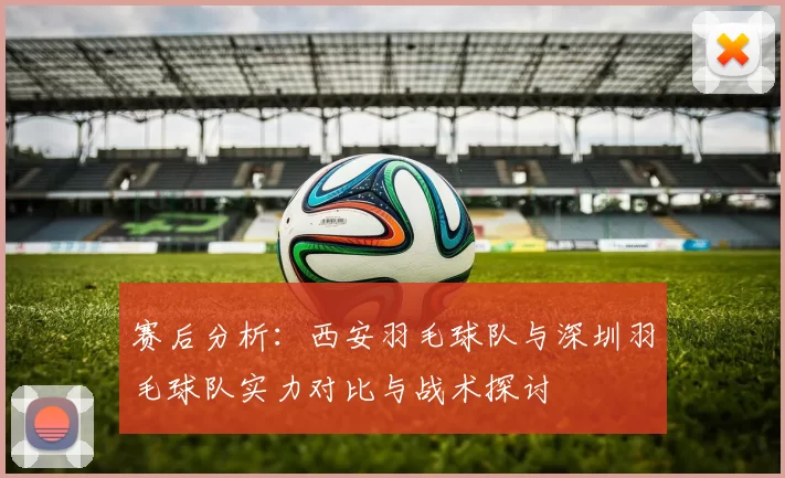 赛后分析：西安羽毛球队与深圳羽毛球队实力对比与战术探讨