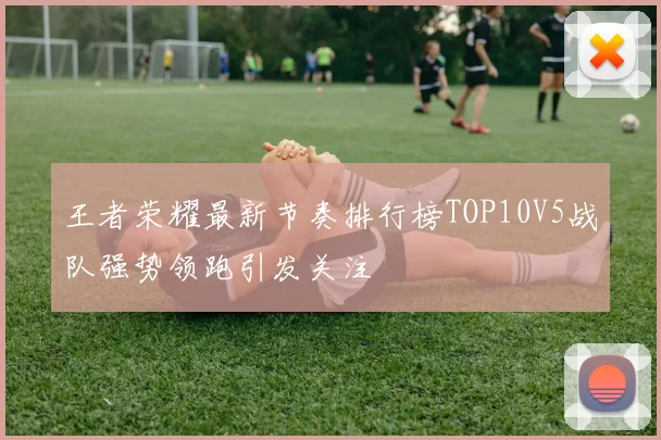 王者荣耀最新节奏排行榜TOP10V5战队强势领跑引发关注