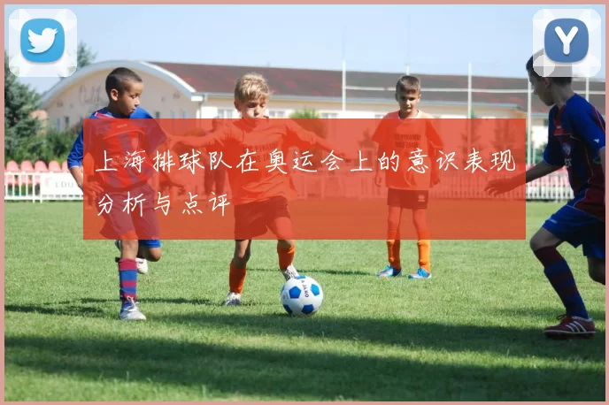 上海排球队在奥运会上的意识表现分析与点评
