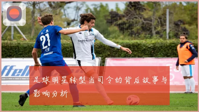 足球明星转型当司令的背后故事与影响分析