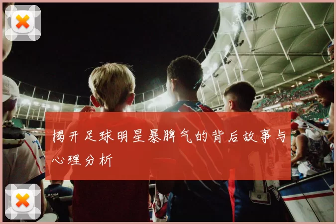 揭开足球明星暴脾气的背后故事与心理分析
