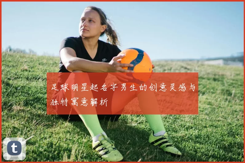 足球明星起名字男生的创意灵感与独特寓意解析