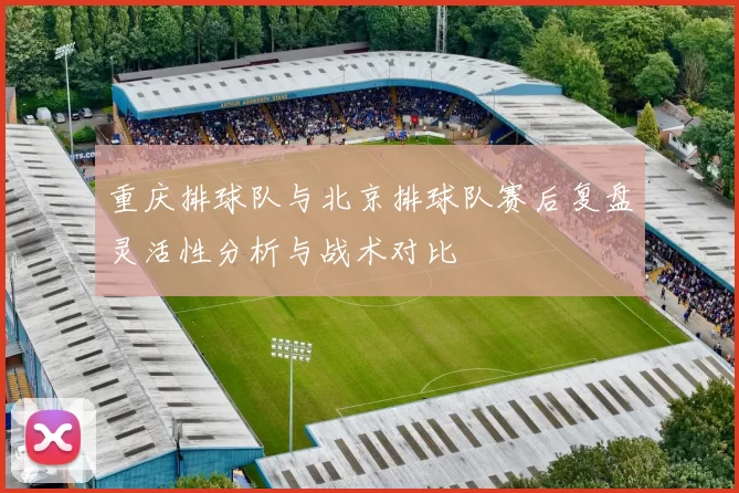 重庆排球队与北京排球队赛后复盘灵活性分析与战术对比