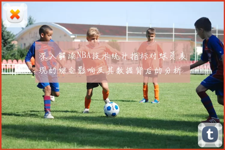 深入解读NBA技术统计指标对球员表现的综合影响及其数据背后的分析