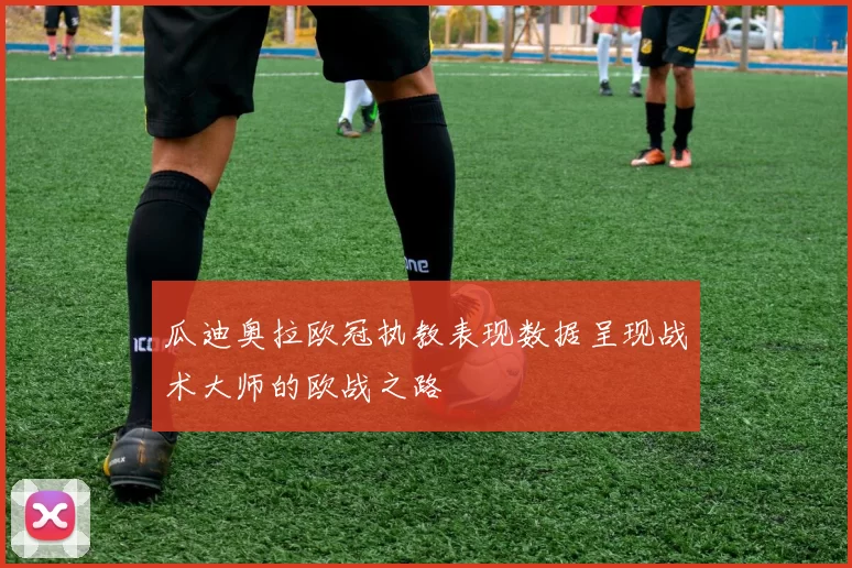 瓜迪奥拉欧冠执教表现数据呈现战术大师的欧战之路