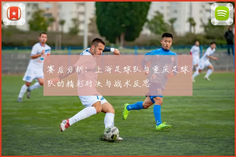 赛后分析：上海足球队与重庆足球队的精彩对决与战术反思