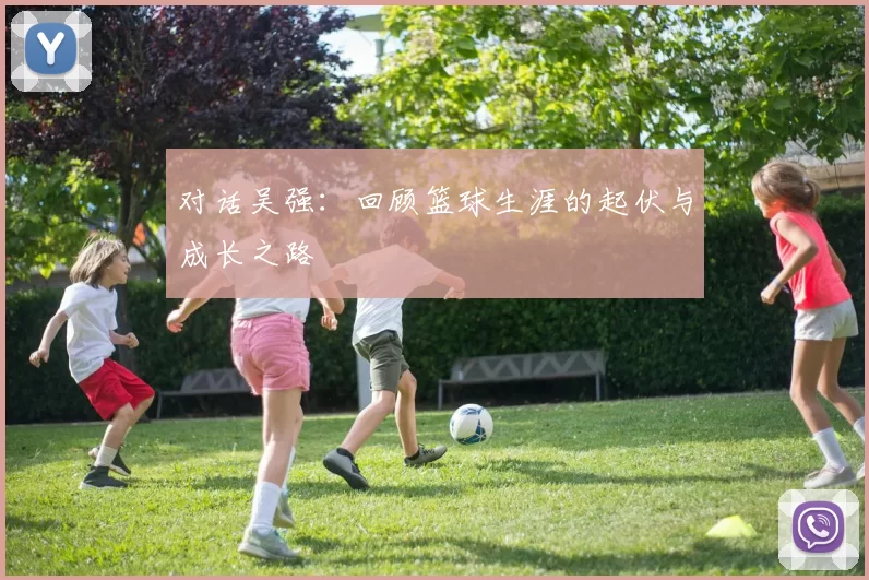 对话吴强：回顾篮球生涯的起伏与成长之路