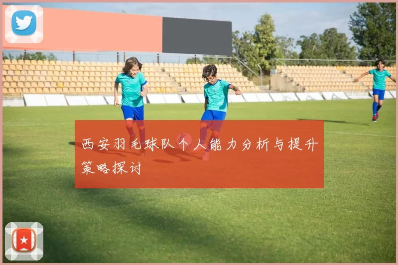 西安羽毛球队个人能力分析与提升策略探讨