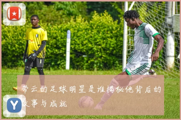 带云的足球明星是谁揭秘他背后的故事与成就