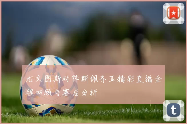 尤文图斯对阵斯佩齐亚精彩直播全程回顾与赛后分析