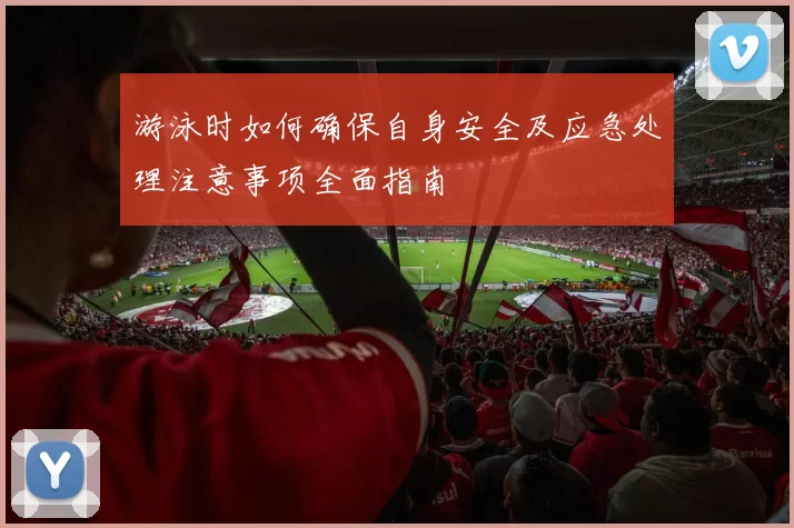 游泳时如何确保自身安全及应急处理注意事项全面指南