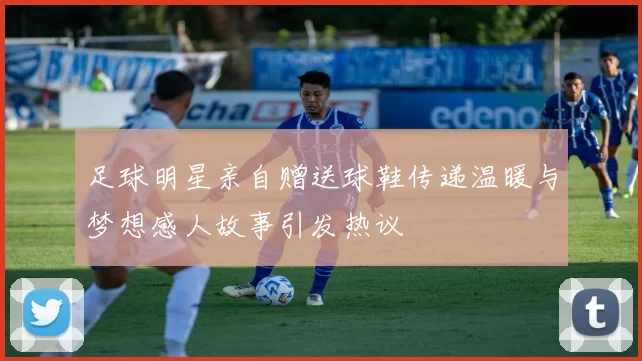 足球明星亲自赠送球鞋传递温暖与梦想感人故事引发热议