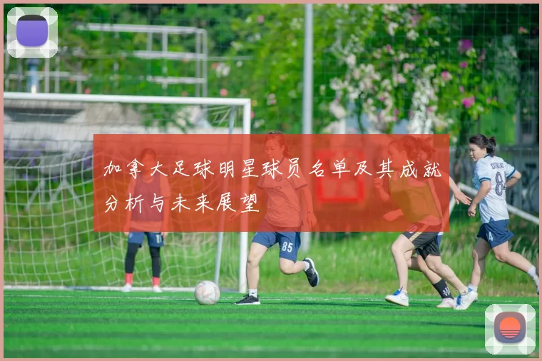 加拿大足球明星球员名单及其成就分析与未来展望