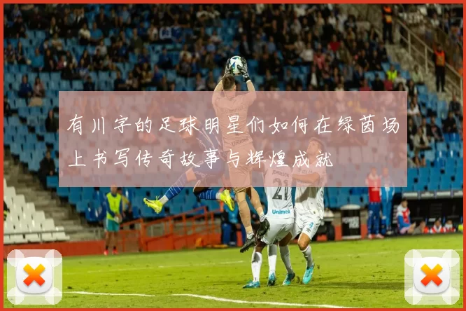 有川字的足球明星们如何在绿茵场上书写传奇故事与辉煌成就