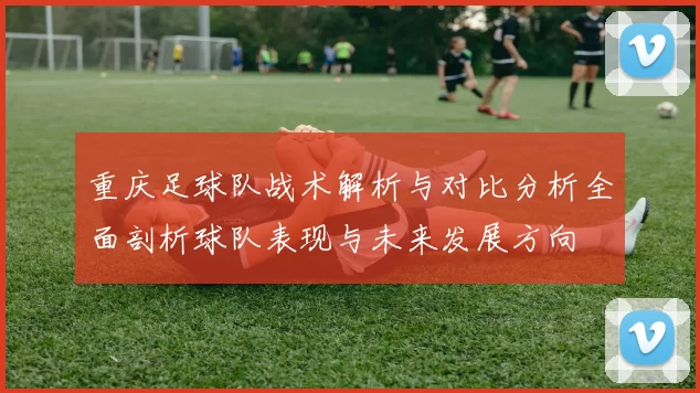 重庆足球队战术解析与对比分析全面剖析球队表现与未来发展方向