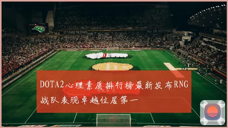DOTA2心理素质排行榜最新发布RNG战队表现卓越位居第一