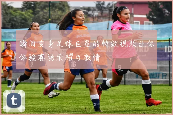 瞬间变身足球巨星的特效视频让你体验赛场荣耀与激情
