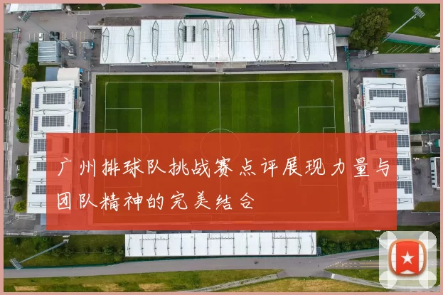 广州排球队挑战赛点评展现力量与团队精神的完美结合