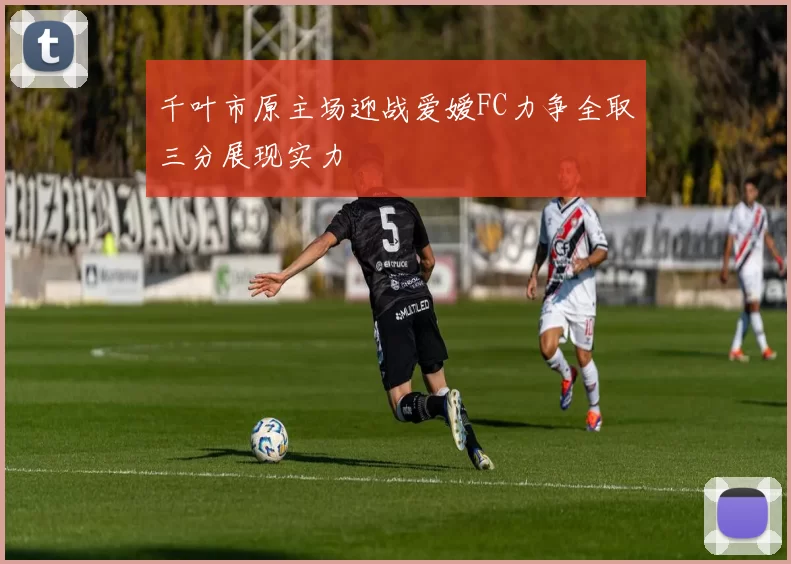 千叶市原主场迎战爱嫒FC力争全取三分展现实力