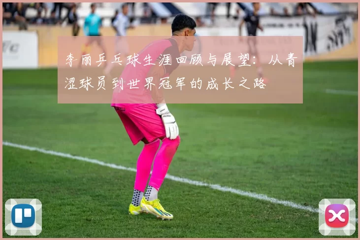 李丽乒乓球生涯回顾与展望：从青涩球员到世界冠军的成长之路