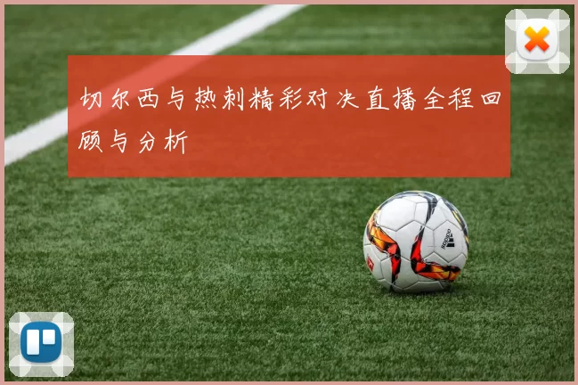切尔西与热刺精彩对决直播全程回顾与分析