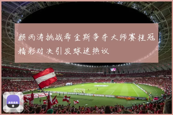颜丙涛挑战希金斯争夺大师赛桂冠精彩对决引发球迷热议