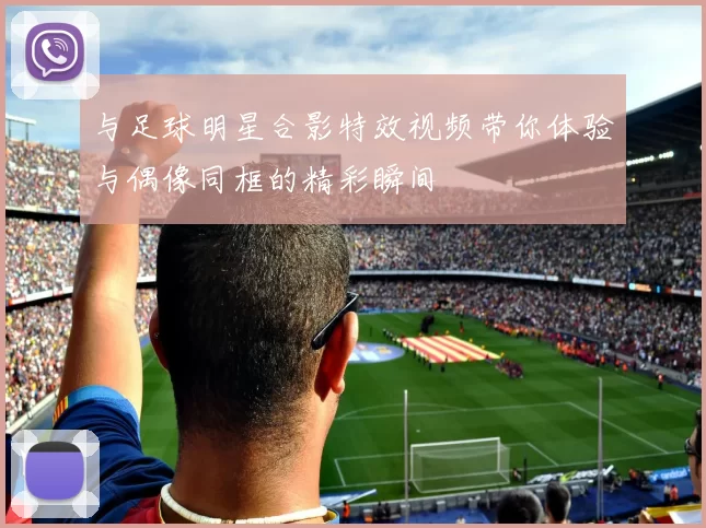 与足球明星合影特效视频带你体验与偶像同框的精彩瞬间