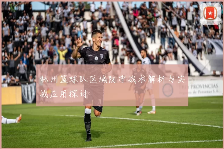 杭州篮球队区域防守战术解析与实战应用探讨