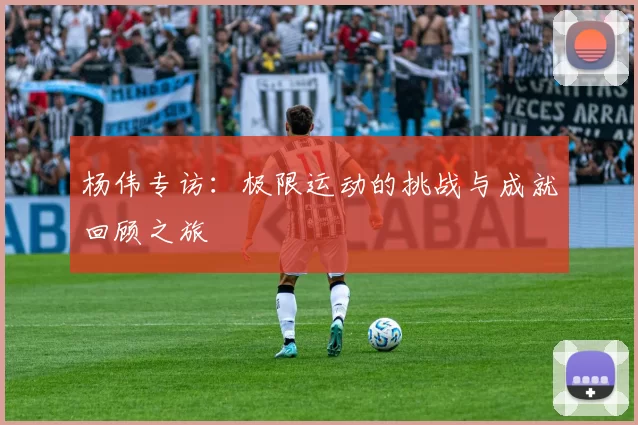 杨伟专访：极限运动的挑战与成就回顾之旅