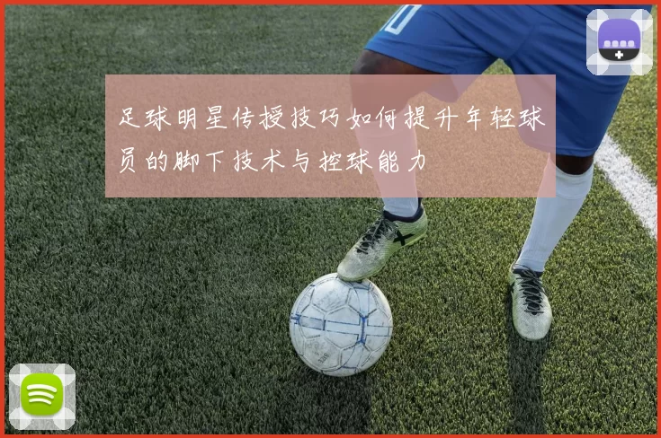 足球明星传授技巧如何提升年轻球员的脚下技术与控球能力