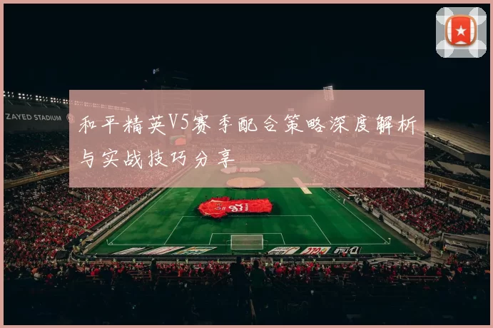 和平精英V5赛季配合策略深度解析与实战技巧分享