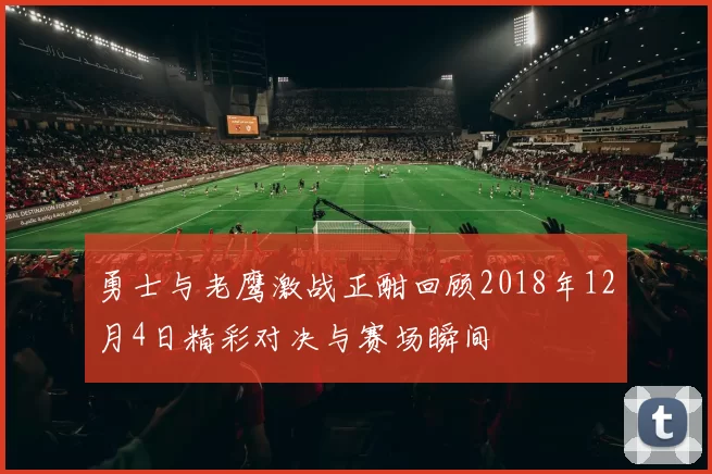 勇士与老鹰激战正酣回顾2018年12月4日精彩对决与赛场瞬间