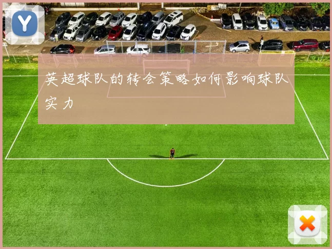 英超球队的转会策略如何影响球队实力